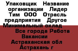 Упаковщик › Название организации ­ Лидер Тим, ООО › Отрасль предприятия ­ Другое › Минимальный оклад ­ 21 000 - Все города Работа » Вакансии   . Астраханская обл.,Астрахань г.